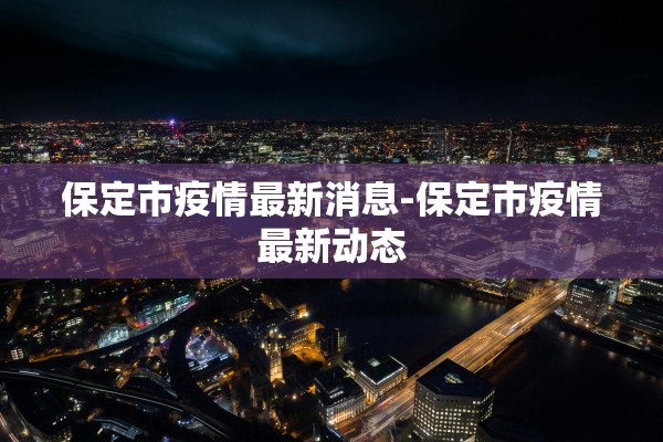 保定市疫情最新消息-保定市疫情最新动态