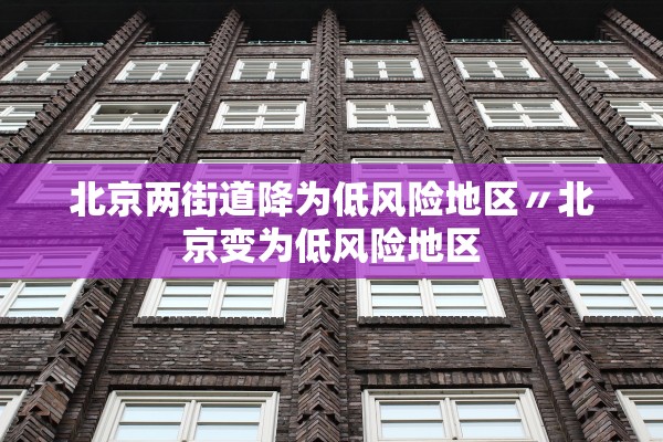北京两街道降为低风险地区〃北京变为低风险地区