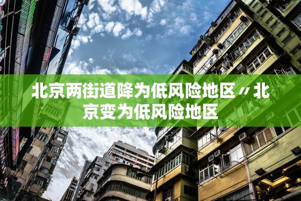 北京两街道降为低风险地区〃北京变为低风险地区