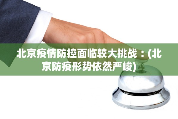 北京疫情防控面临较大挑战︰(北京防疫形势依然严峻)