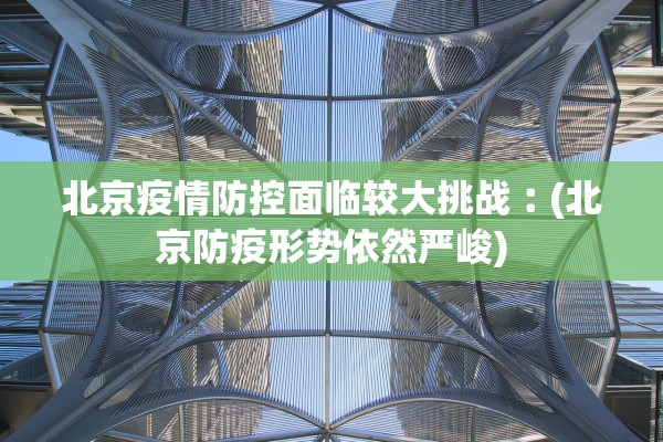 北京疫情防控面临较大挑战︰(北京防疫形势依然严峻)