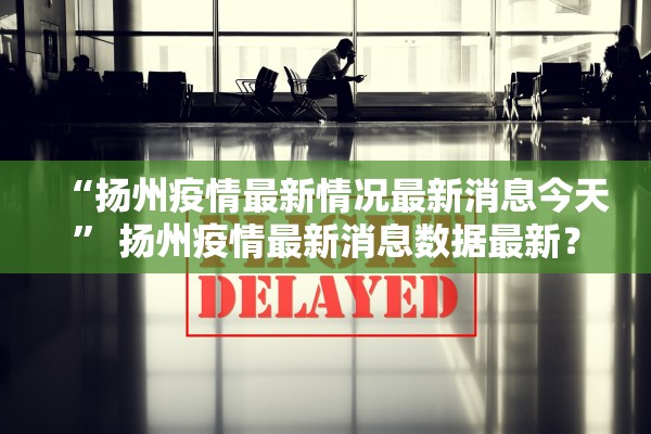 “扬州疫情最新情况最新消息今天” 扬州疫情最新消息数据最新？