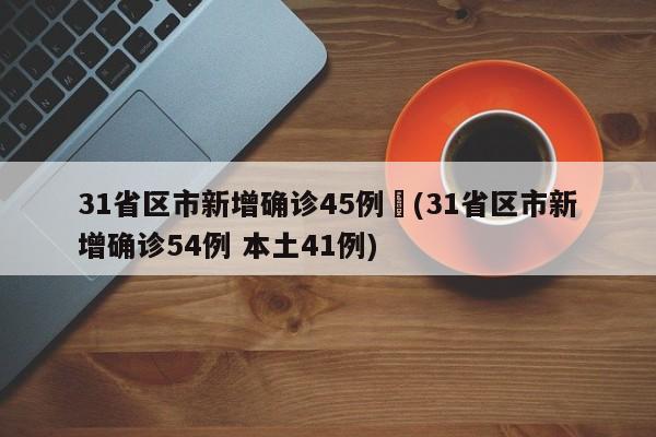 31省区市新增确诊45例︰(31省区市新增确诊54例 本土41例)