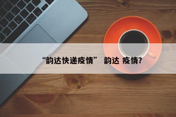 “韵达快递疫情” 韵达 疫情？