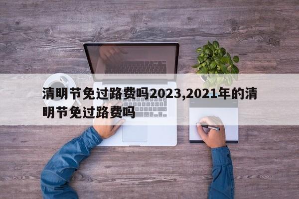 清明节免过路费吗2023,2021年的清明节免过路费吗