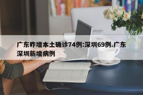 广东昨增本土确诊74例:深圳69例.广东深圳新增病例