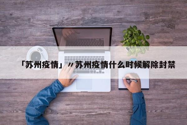 「苏州疫情」〃苏州疫情什么时候解除封禁