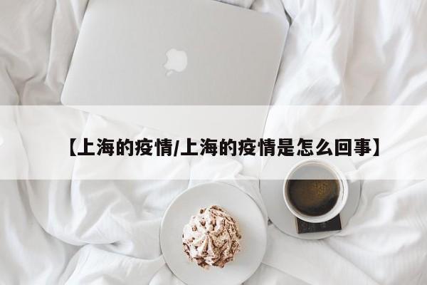 【上海的疫情/上海的疫情是怎么回事】