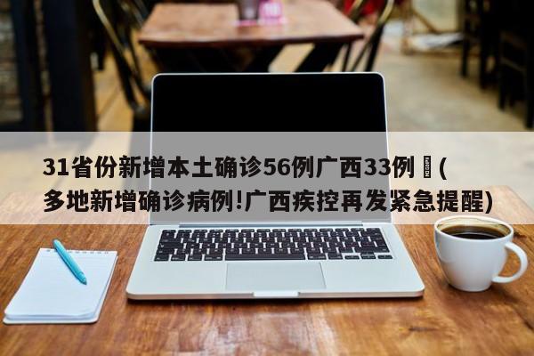 31省份新增本土确诊56例广西33例︰(多地新增确诊病例!广西疾控再发紧急提醒)