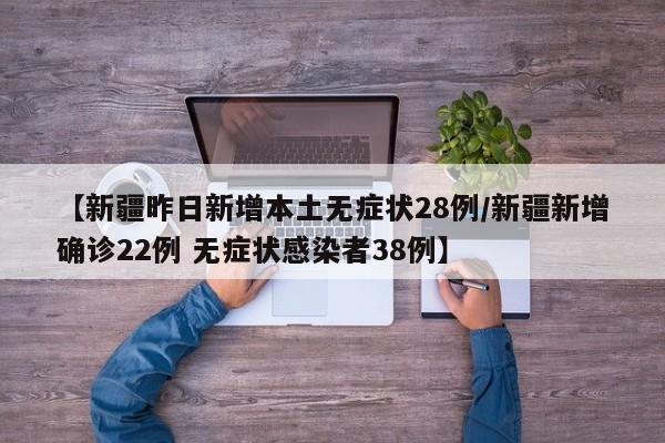 【新疆昨日新增本土无症状28例/新疆新增确诊22例 无症状感染者38例】