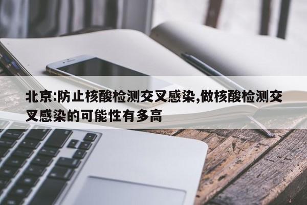 北京:防止核酸检测交叉感染,做核酸检测交叉感染的可能性有多高