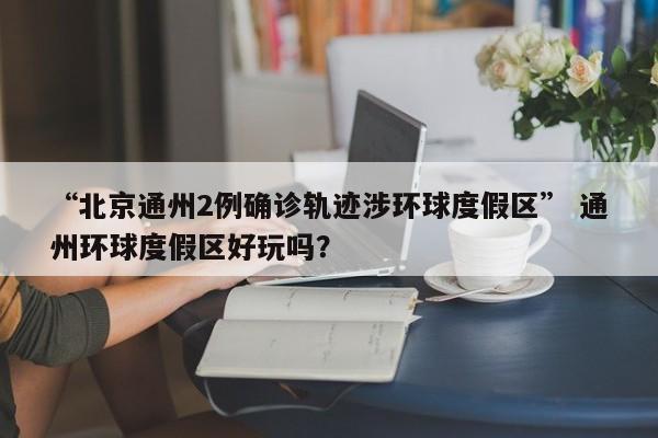 “北京通州2例确诊轨迹涉环球度假区” 通州环球度假区好玩吗？