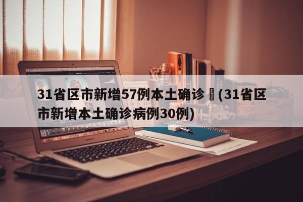 31省区市新增57例本土确诊︰(31省区市新增本土确诊病例30例)
