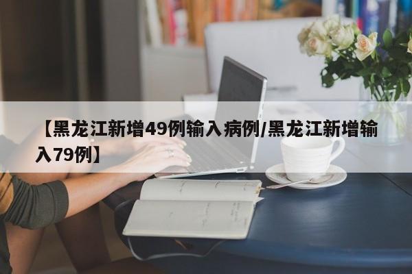 【黑龙江新增49例输入病例/黑龙江新增输入79例】