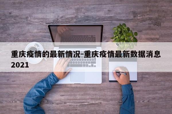 重庆疫情的最新情况-重庆疫情最新数据消息2021