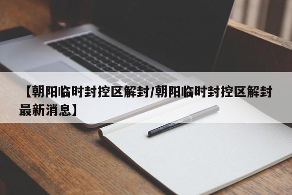 【朝阳临时封控区解封/朝阳临时封控区解封最新消息】