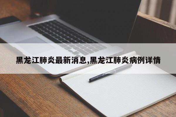黑龙江肺炎最新消息,黑龙江肺炎病例详情