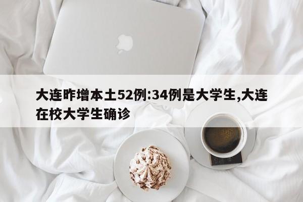 大连昨增本土52例:34例是大学生,大连在校大学生确诊