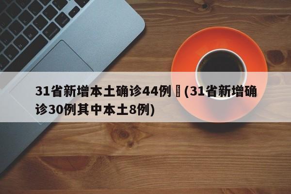 31省新增本土确诊44例︰(31省新增确诊30例其中本土8例)