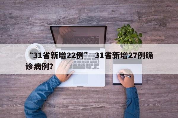 “31省新增22例” 31省新增27例确诊病例？