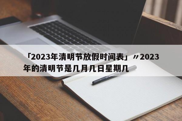「2023年清明节放假时间表」〃2023年的清明节是几月几日星期几