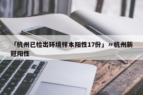 「杭州已检出环境样本阳性17份」〃杭州新冠阳性