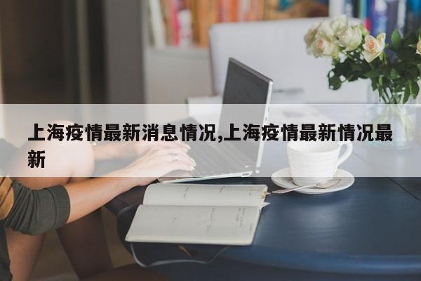 上海疫情最新消息情况,上海疫情最新情况最新