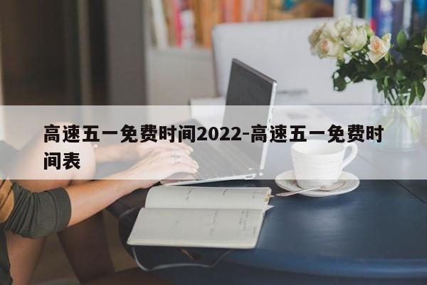 高速五一免费时间2022-高速五一免费时间表