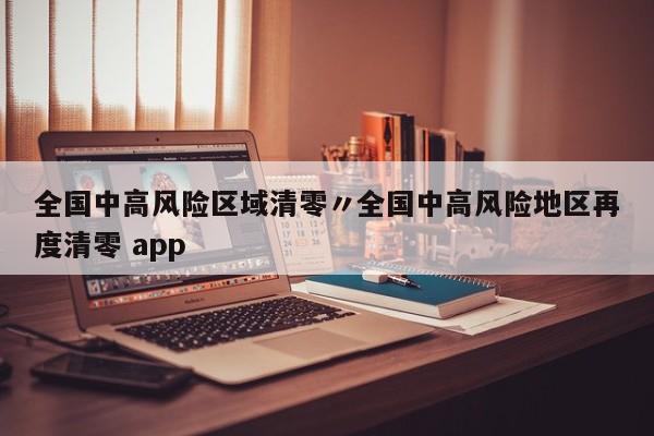 全国中高风险区域清零〃全国中高风险地区再度清零 app