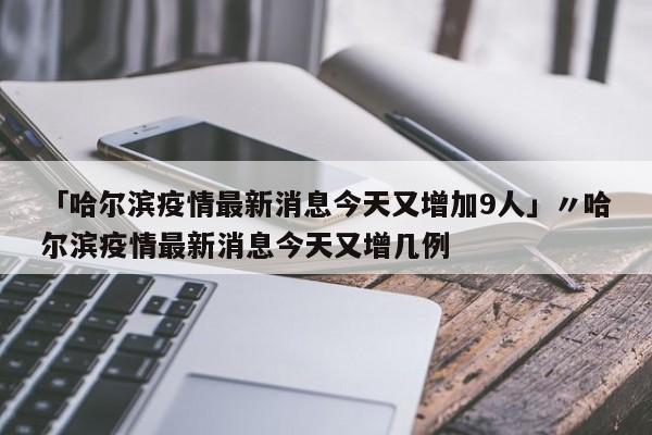 「哈尔滨疫情最新消息今天又增加9人」〃哈尔滨疫情最新消息今天又增几例