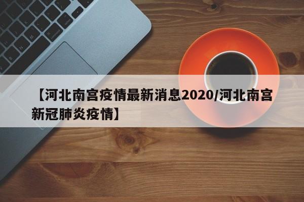 【河北南宫疫情最新消息2020/河北南宫新冠肺炎疫情】