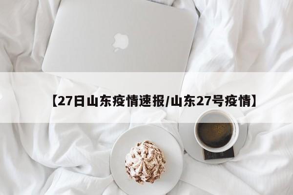 【27日山东疫情速报/山东27号疫情】
