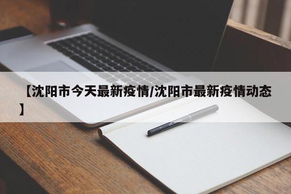 【沈阳市今天最新疫情/沈阳市最新疫情动态】