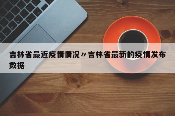 吉林省最近疫情情况〃吉林省最新的疫情发布数据