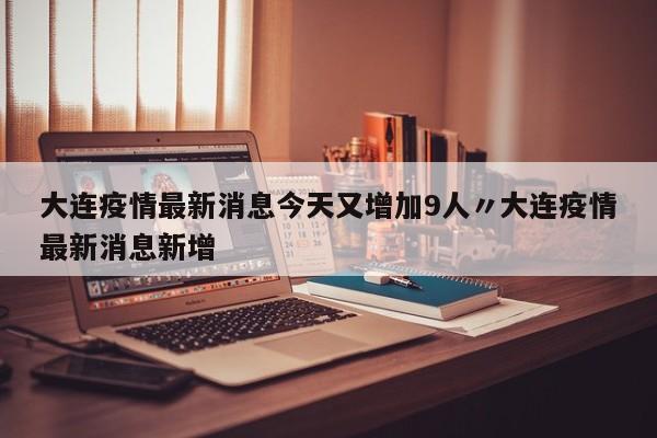 大连疫情最新消息今天又增加9人〃大连疫情最新消息新增