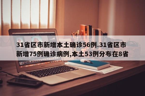 31省区市新增本土确诊56例.31省区市新增75例确诊病例,本土53例分布在8省