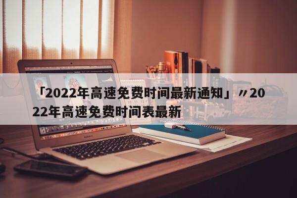 「2022年高速免费时间最新通知」〃2022年高速免费时间表最新