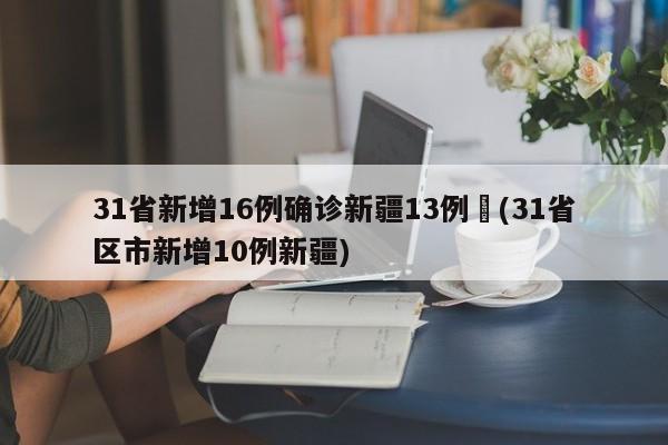 31省新增16例确诊新疆13例︰(31省区市新增10例新疆)
