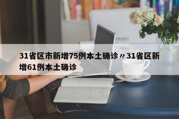 31省区市新增75例本土确诊〃31省区新增61例本土确诊