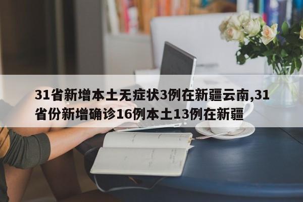 31省新增本土无症状3例在新疆云南,31省份新增确诊16例本土13例在新疆