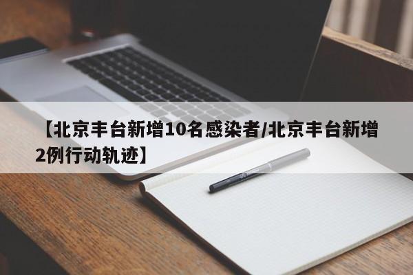 【北京丰台新增10名感染者/北京丰台新增2例行动轨迹】
