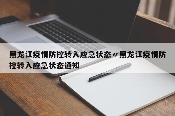 黑龙江疫情防控转入应急状态〃黑龙江疫情防控转入应急状态通知