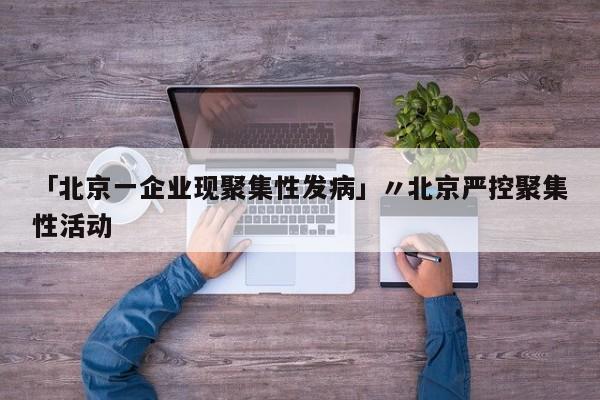 「北京一企业现聚集性发病」〃北京严控聚集性活动