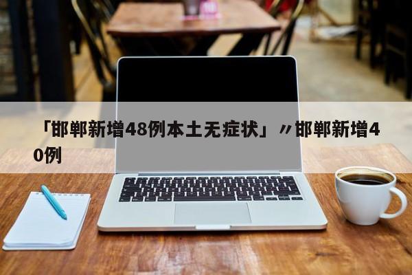 「邯郸新增48例本土无症状」〃邯郸新增40例