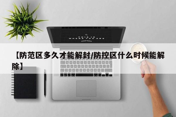 【防范区多久才能解封/防控区什么时候能解除】