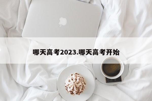 哪天高考2023.哪天高考开始