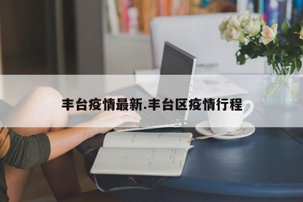 丰台疫情最新.丰台区疫情行程