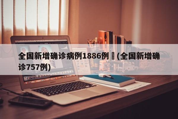 全国新增确诊病例1886例︰(全国新增确诊757例)