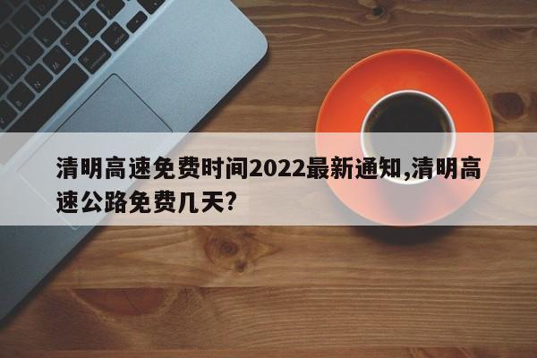 清明高速免费时间2022最新通知,清明高速公路免费几天?