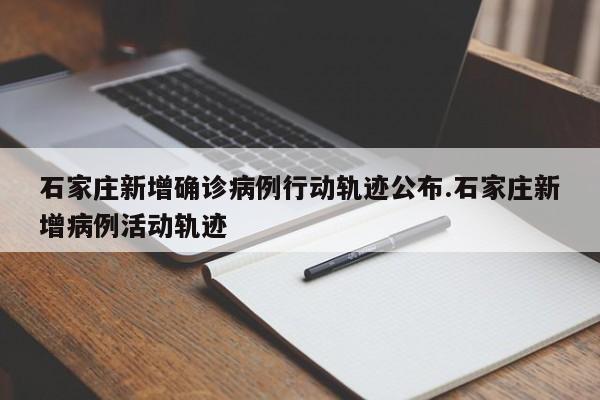 石家庄新增确诊病例行动轨迹公布.石家庄新增病例活动轨迹